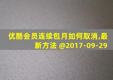 优酷会员连续包月如何取消,最新方法 @2017-09-29